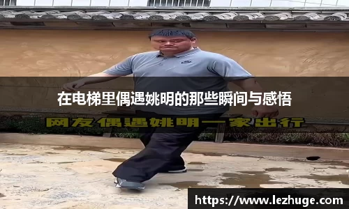 在电梯里偶遇姚明的那些瞬间与感悟