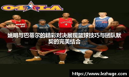 姚明与巴蒂尔的精彩对决展现篮球技巧与团队默契的完美结合