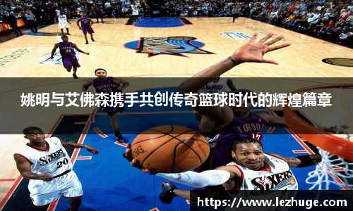 姚明与艾佛森携手共创传奇篮球时代的辉煌篇章