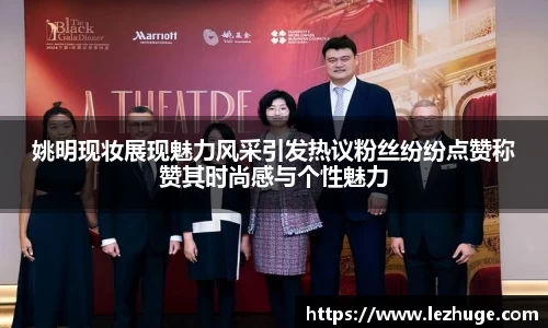 姚明现妆展现魅力风采引发热议粉丝纷纷点赞称赞其时尚感与个性魅力