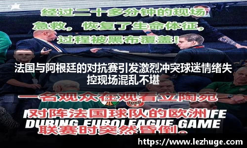法国与阿根廷的对抗赛引发激烈冲突球迷情绪失控现场混乱不堪