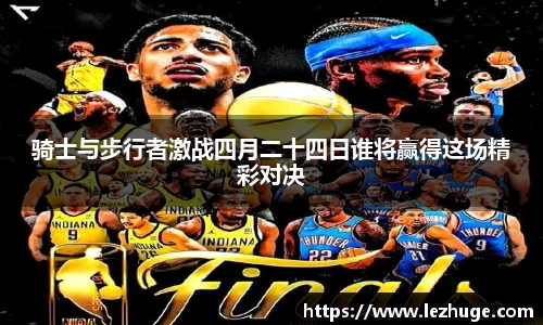 骑士与步行者激战四月二十四日谁将赢得这场精彩对决