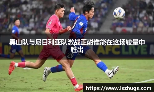 黑山队与尼日利亚队激战正酣谁能在这场较量中胜出